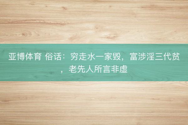 亚博体育 俗话：穷走水一家毁，富涉淫三代贫，老先人所言非虚