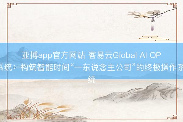 亚搏app官方网站 客易云Global AI OPC系统：构筑智能时间“一东说念主公司”的终极操作系统