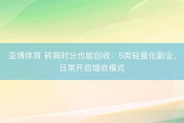 亚博体育 碎屑时分也能创收：5类轻量化副业，日常开启增收模式