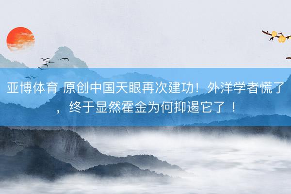亚博体育 原创中国天眼再次建功！外洋学者慌了，终于显然霍金为何抑遏它了 ！