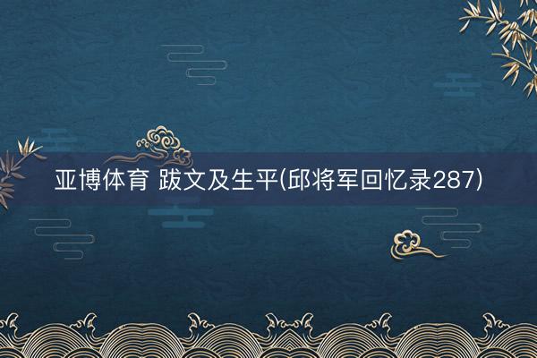 亚博体育 跋文及生平(邱将军回忆录287)